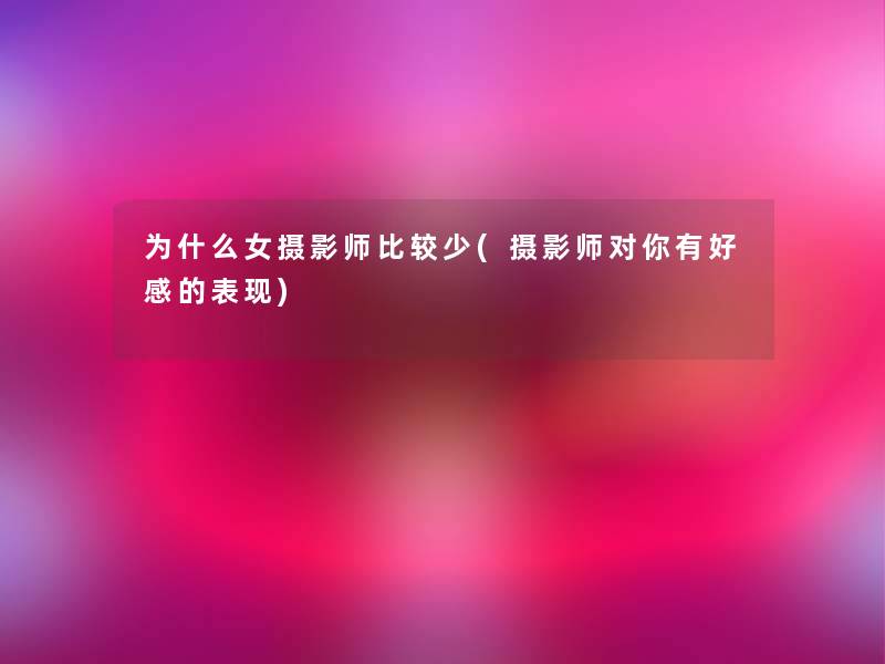 为什么女摄影师比较少(摄影师对你有好感的表现)