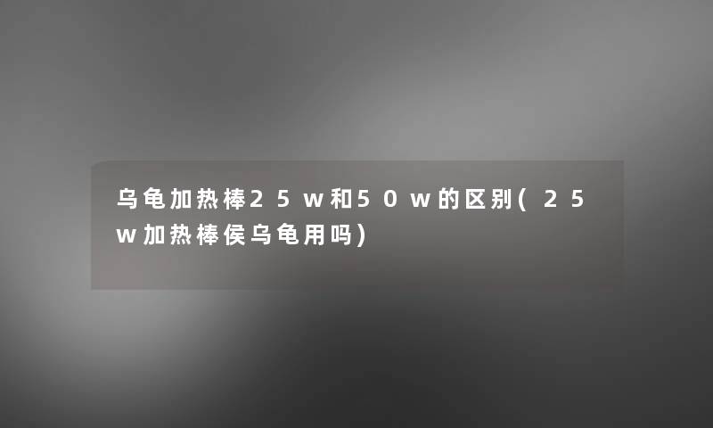 乌龟加热棒25w和50w的区别(25w加热棒侯乌龟用吗)