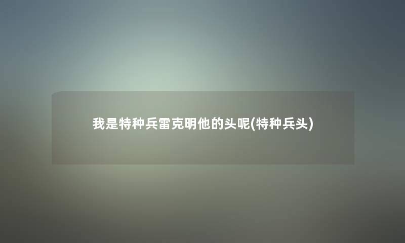 我是特种兵雷克明他的头呢(特种兵头)