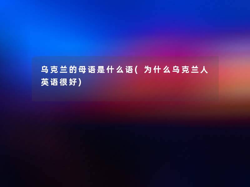 乌克兰的母语是什么语(为什么乌克兰人英语很好)