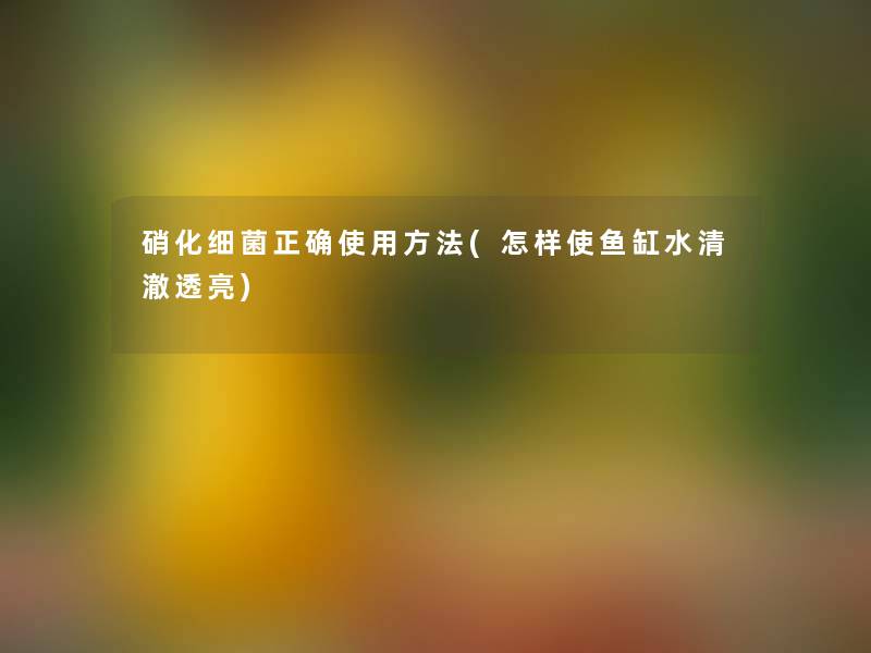 硝化细菌正确使用方法(怎样使鱼缸水清澈透亮)