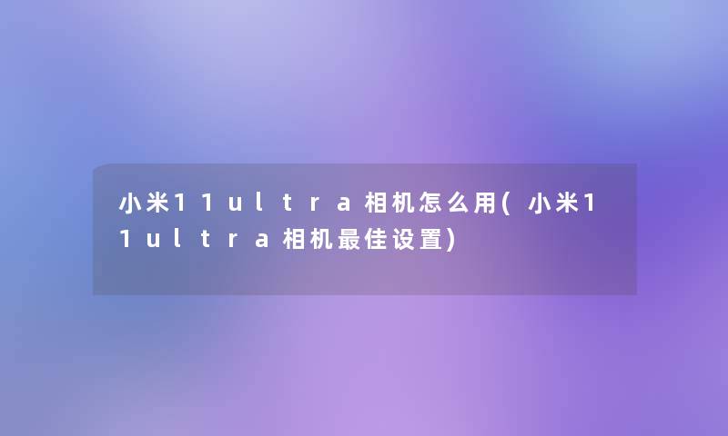 小米11ultra相机怎么用(小米11ultra相机理想设置)