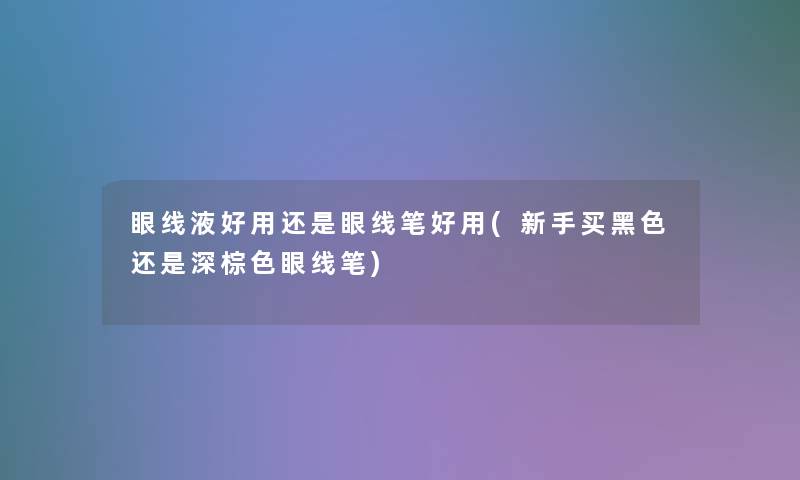 眼线液好用还是眼线笔好用(新手买黑色还是深棕色眼线笔)