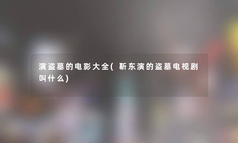 演盗墓的电影大全(靳东演的盗墓电视剧叫什么)