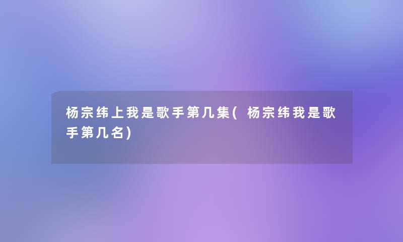 杨宗纬上我是歌手第几集(杨宗纬我是歌手第几名)