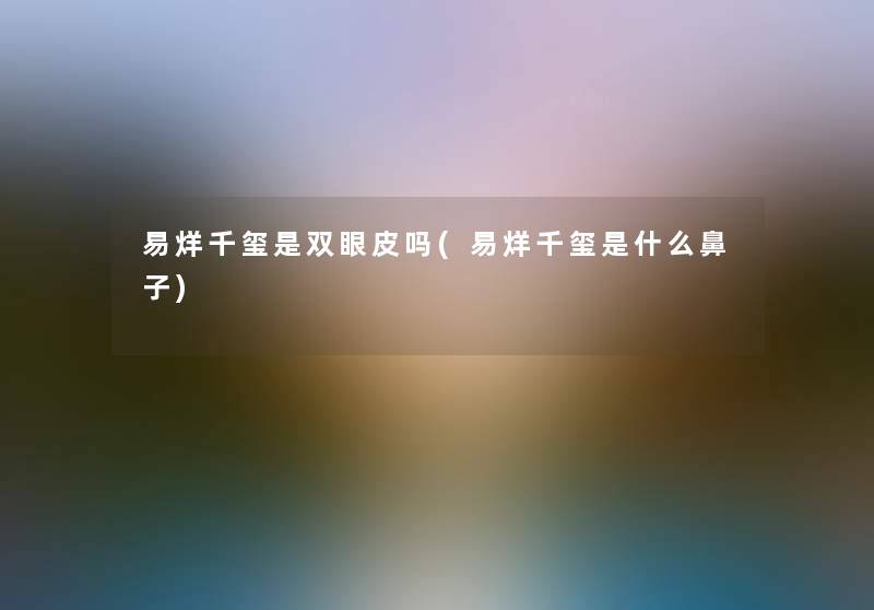 易烊千玺是双眼皮吗(易烊千玺是什么鼻子)