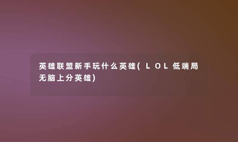 英雄联盟新手玩什么英雄(LOL低端局无脑上分英雄)