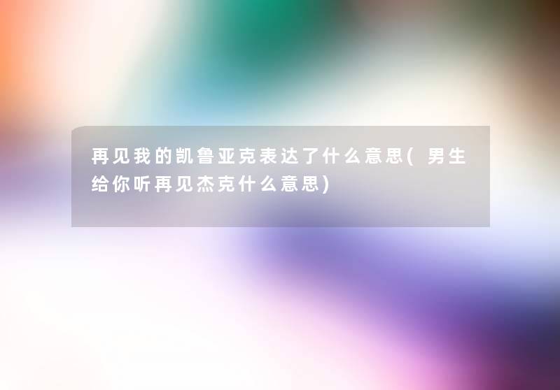 再见我的凯鲁亚克表达了什么意思(男生给你听再见杰克什么意思)