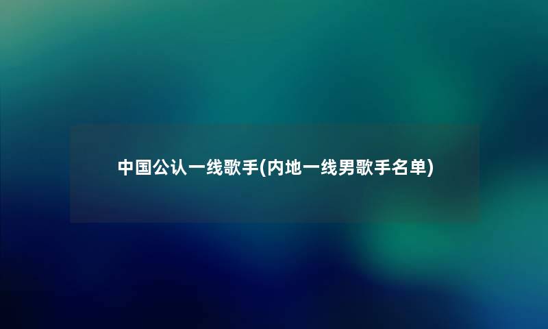 中国不错一线歌手(内地一线男歌手名单)