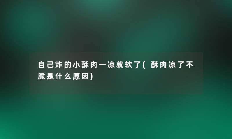 自己炸的小酥肉一凉就软了(酥肉凉了不脆是什么原因)