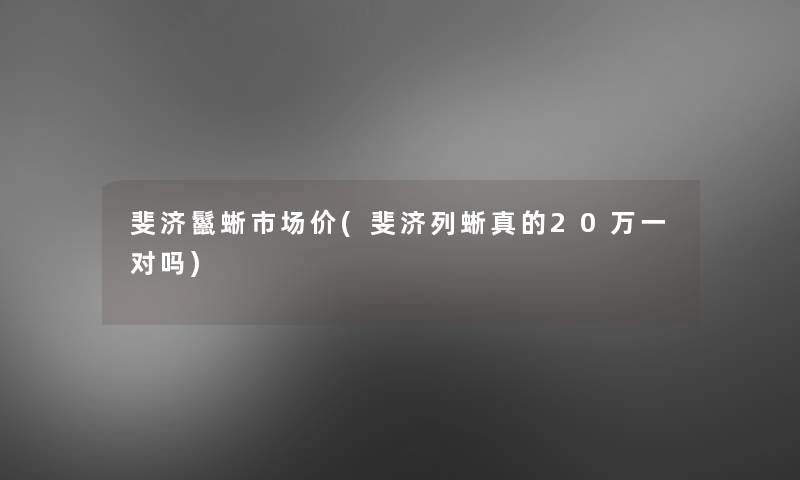 斐济鬣蜥市场价(斐济列蜥真的20万一对吗)