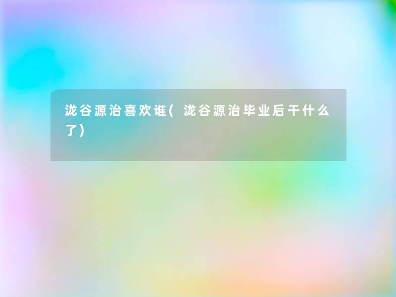 泷谷源治喜欢谁(泷谷源治毕业后干什么了)