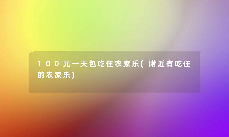 100元一天包吃住农家乐(附近有吃住的农家乐)