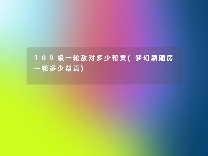 109级一轮敌对多少帮贡(梦幻刷厢房一轮多少帮贡)