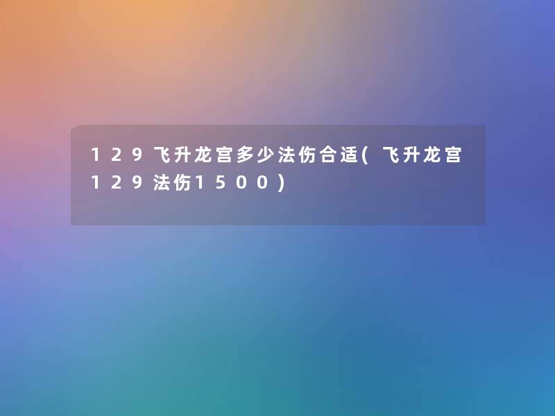 129飞升龙宫多少法伤合适(飞升龙宫129法伤1500)