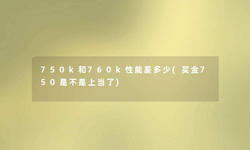 750k和760k性能差多少(买金750是不是上当了)