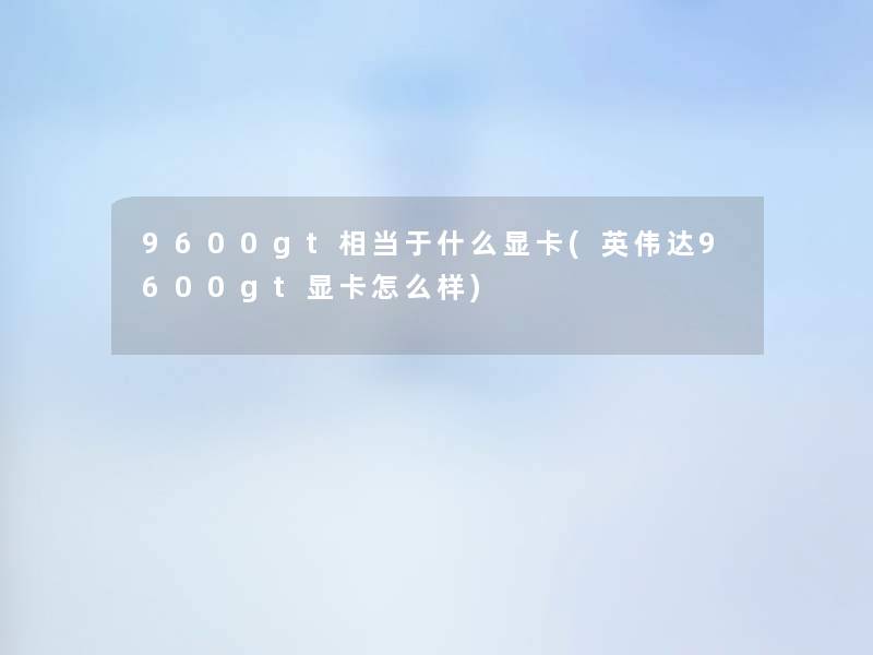 9600gt相当于什么显卡(英伟达9600gt显卡怎么样)