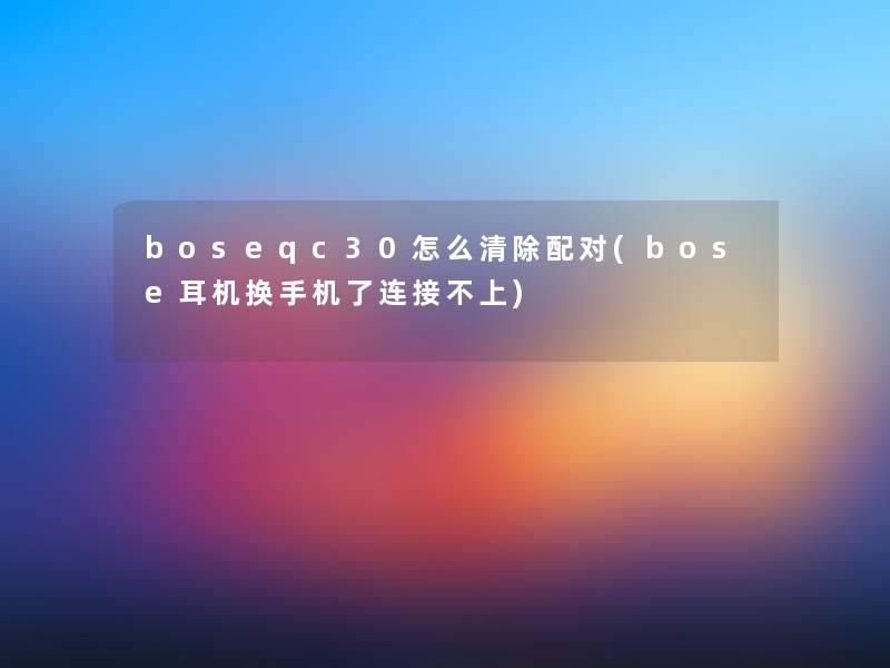 boseqc30怎么清除配对(bose耳机换手机了连接不上)