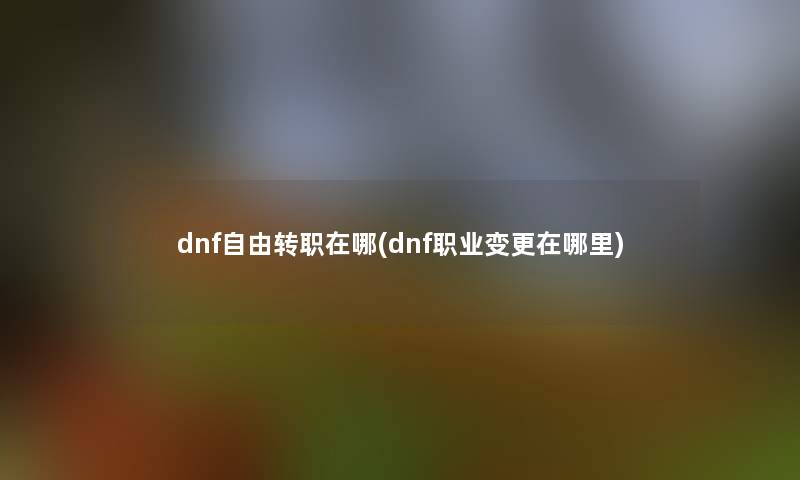 dnf自由转职在哪(dnf职业变更在哪里)