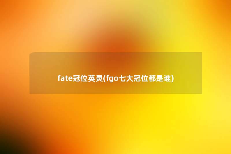 fate冠位英灵(fgo七大冠位都是谁)