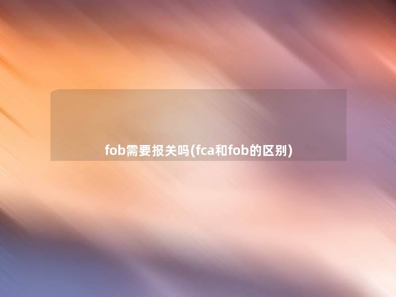 fob需要报关吗(fca和fob的区别)