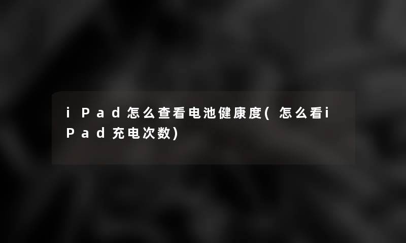 iPad怎么查看电池健康度(怎么看iPad充电次数)