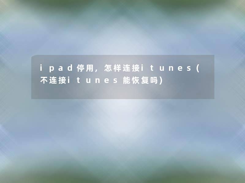 ipad停用,怎样连接itunes(不连接itunes能恢复吗)