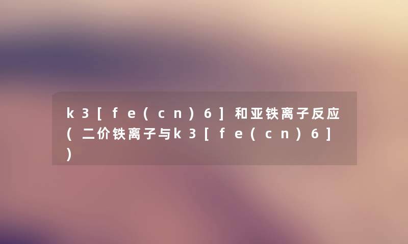 k3[fe(cn)6]和亚铁离子反应(二价铁离子与k3[fe(cn)6])