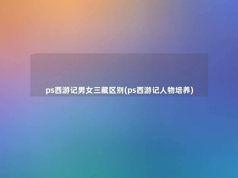 ps西游记男女三藏区别(ps西游记人物培养)