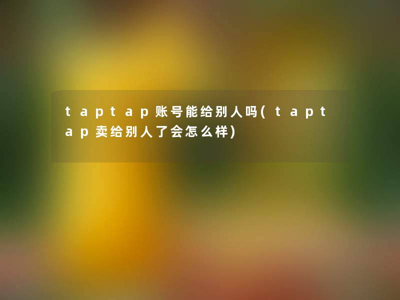 taptap账号能给别人吗(taptap卖给别人了会怎么样)