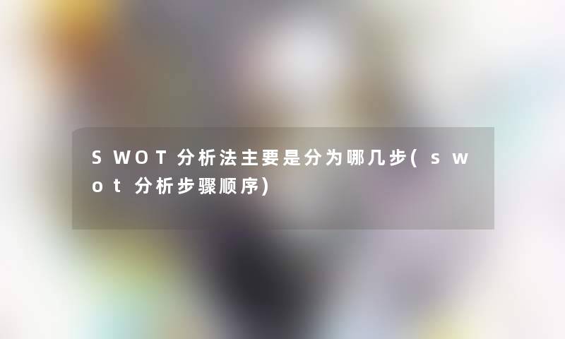 SWOT要说法主要是分为哪几步(swot要说步骤顺序)