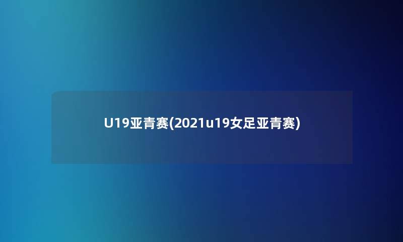 U19亚青赛(2021u19女足亚青赛)