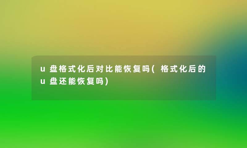 u盘格式化后对比能恢复吗(格式化后的u盘还能恢复吗)