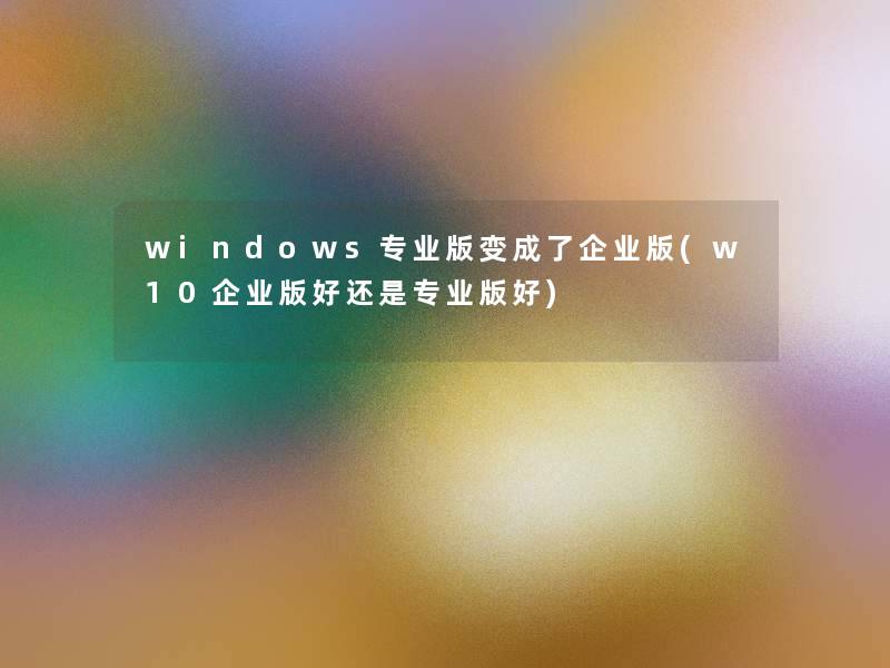 windows专业版变成了企业版(w10企业版好还是专业版好)