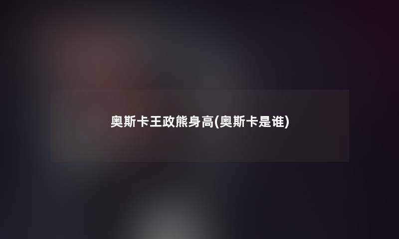 奥斯卡王政熊身高(奥斯卡是谁)