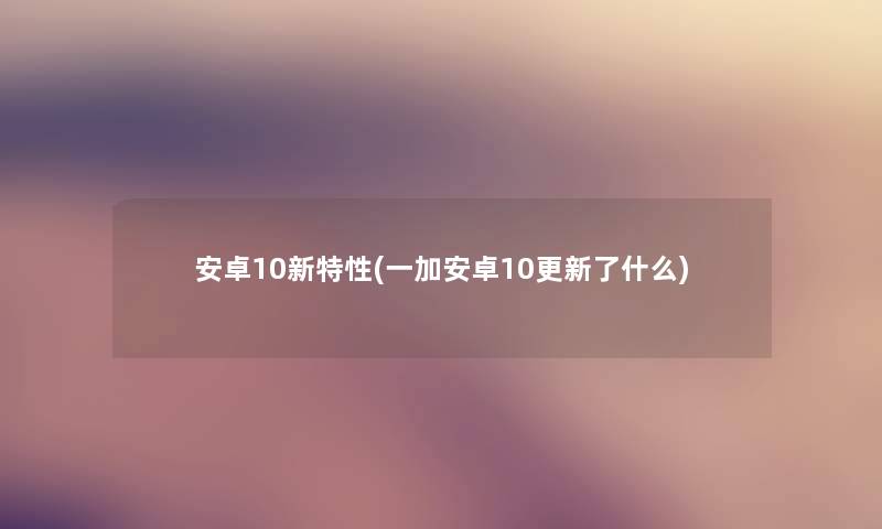 安卓10新特性(一加安卓10更新了什么)