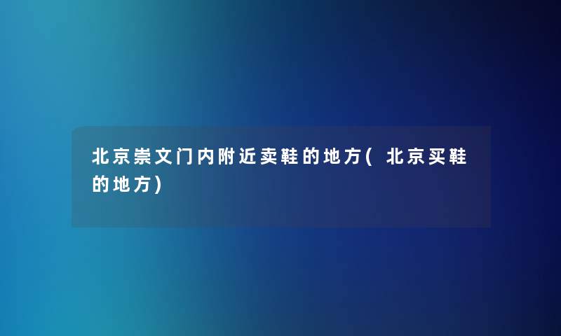 北京崇文门内附近卖鞋的地方(北京买鞋的地方)