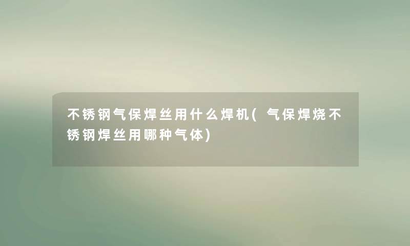 不锈钢气保焊丝用什么焊机(气保焊烧不锈钢焊丝用哪种气体)