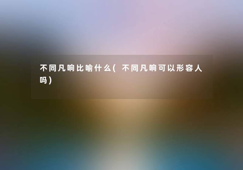 不同凡响比喻什么(不同凡响可以形容人吗)