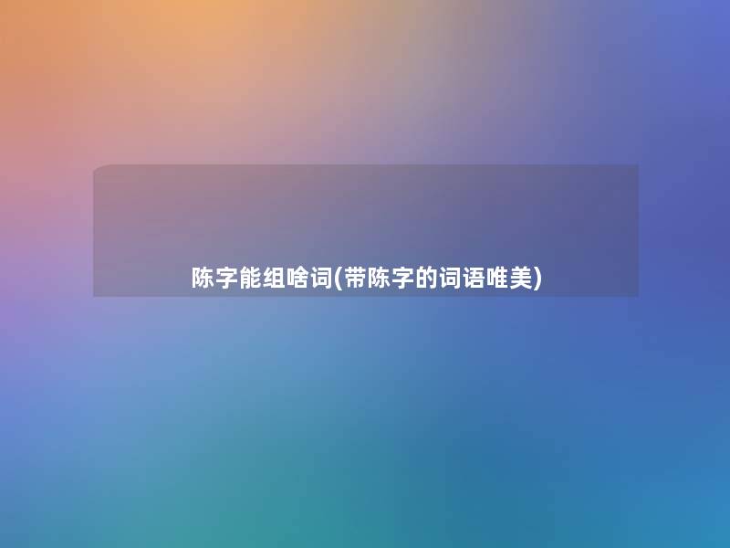 陈字能组啥词(带陈字的词语唯美)