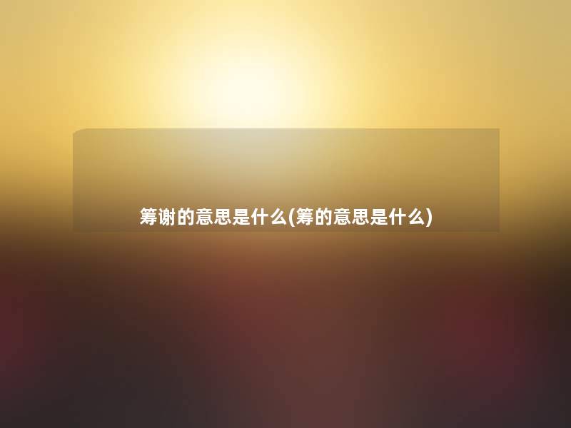 筹谢的意思是什么(筹的意思是什么)