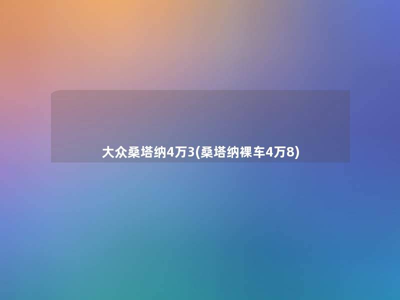 大众桑塔纳4万3(桑塔纳裸车4万8)