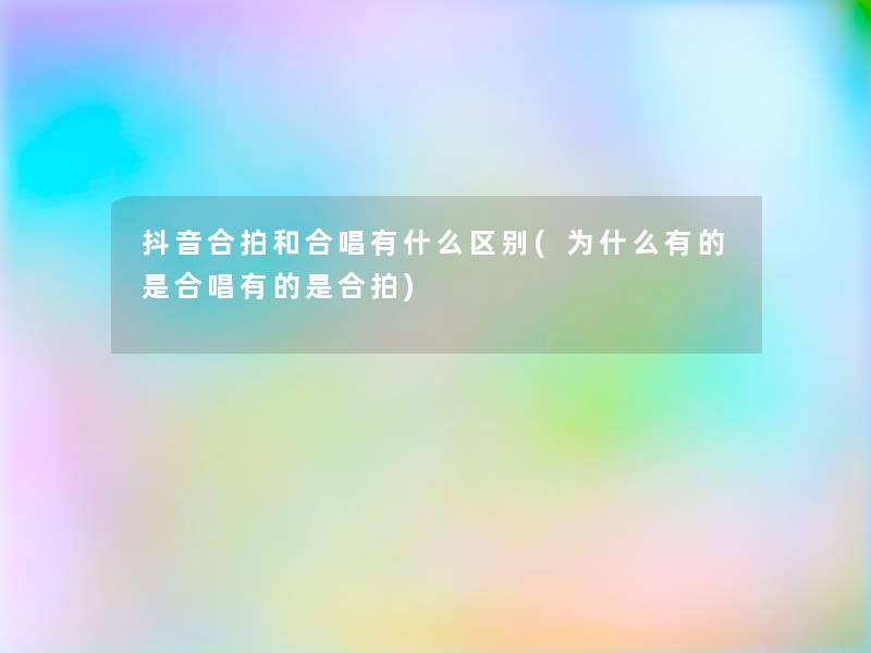 抖音合拍和合唱有什么区别(为什么有的是合唱有的是合拍)