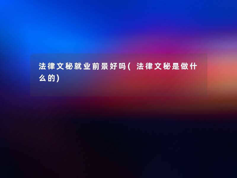 法律文秘就业前景好吗(法律文秘是做什么的)