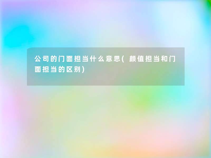 公司的门面担当什么意思(颜值担当和门面担当的区别)