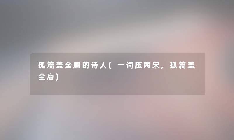 孤篇盖全唐的诗人(一词压两宋,孤篇盖全唐)