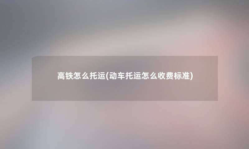 高铁怎么托运(动车托运怎么收费标准)