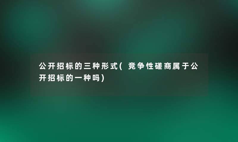 公开招标的三种形式(竞争性磋商属于公开招标的一种吗)