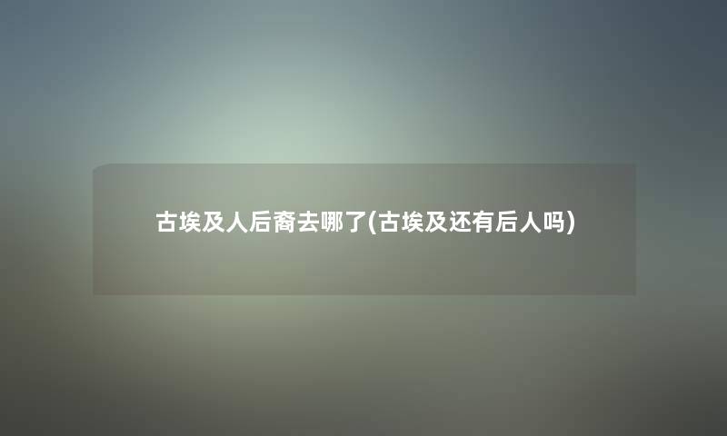 古埃及人后裔去哪了(古埃及还有后人吗)