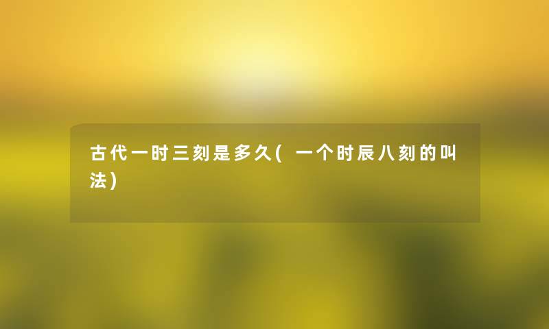 古代一时三刻是多久(一个时辰八刻的叫法)